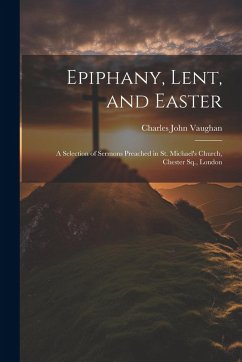 Epiphany, Lent, and Easter: A Selection of Sermons Preached in St. Michael's Church, Chester Sq., London - Vaughan, Charles John