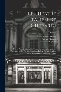 Le Theatre Italien De Gherardi: Ou, Le Recueil Général De Toutes Les Comedies & Scenes Françoises Jouées Par Les Comediens Italiens Du Roi, Pendant To - Regnard, Jean François; Gherardi, Evaristo; Palaprat, Jean