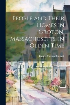 People and Their Homes in Groton, Massachusetts, in Olden Time - Boutwell, Francis Marion