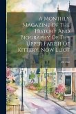 A Monthly Magazine Of The History And Biography Of The Upper Parish Of Kittery, Now Eliot A Monthly Magazine Of The History And Biography Of The Upper Parish Of Kittery, Now Eliot