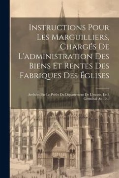 Instructions Pour Les Marguilliers, Chargés De L'administration Des Biens Et Rentes Des Fabriques Des Églises: Arrêtées Par Le Préfet Du Département D - Anonymous