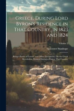 Greece, During Lord Byron's Residence in That Country, in 1823 and 1824: Being a Series of Letters, and Other Documents, On the Greek Revolution, Writ - Stanhope, Leicester