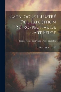 Catalogue illustré de l'exposition rétrospective de l'art belge: 15 juillet-2 novembre, 1905