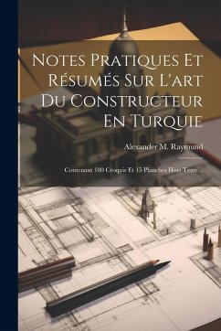 Notes Pratiques Et Résumés Sur L'art Du Constructeur En Turquie: Contenant 180 Croquis Et 15 Planches Hors Texte... - Raymund, Alexander M.