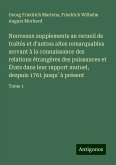 Nouveaux supplements au recueil de traités et d'autres altes remarquables servant à la connaissance des relations étrangères des puissances et États dans leur rapport mutuel, despuis 1761 jusqu`à présent