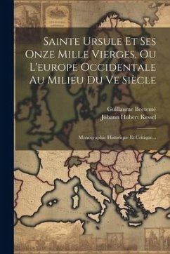 Sainte Ursule Et Ses Onze Mille Vierges, Ou L'europe Occidentale Au Milieu Du Ve Siècle: Monographie Historique Et Critique... - Kessel, Johann Hubert; Beetemé, Guillaume