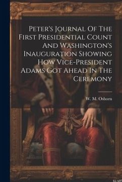 Peter's Journal Of The First Presidential Count And Washington's Inauguration Showing How Vice-president Adams Got Ahead In The Ceremony - Osborn, W. M.