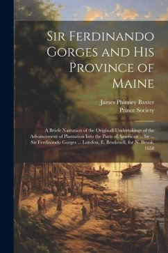 Sir Ferdinando Gorges and His Province of Maine: A Briefe Narration of the Originall Undertakings of the Advancement of Plantation Into the Parts of A - Baxter, James Phinney