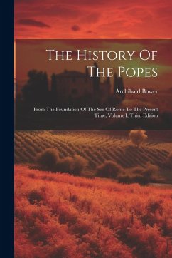 The History Of The Popes: From The Foundation Of The See Of Rome To The Present Time, Volume I, Third Edition - Bower, Archibald