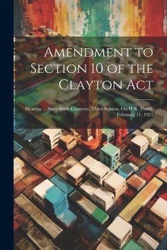 Amendment to Section 10 of the Clayton Act: Hearing ... Sixty-Sixth Congress, Third Session, On H.R. 16060. February 11, 1921 - Anonymous