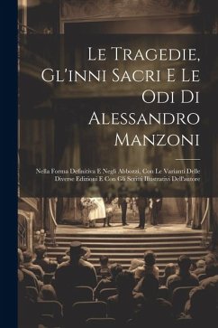 Le Tragedie, Gl'inni Sacri E Le Odi Di Alessandro Manzoni: Nella Forma Definitiva E Negli Abbozzi, Con Le Varianti Delle Diverse Edizioni E Con Gli Sc - Anonymous