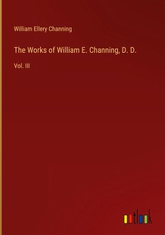 The Works of William E. Channing, D. D. The Works of William E. Channing, D. D.