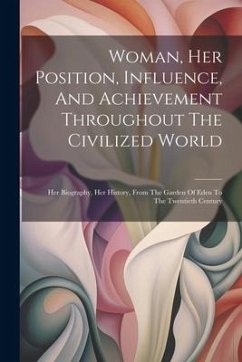 Woman, Her Position, Influence, And Achievement Throughout The Civilized World: Her Biography, Her History, From The Garden Of Eden To The Twentieth C - Anonymous