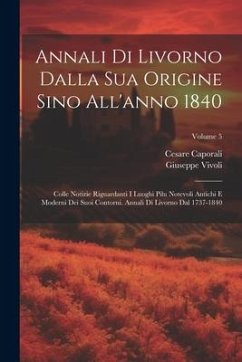 Annali Di Livorno Dalla Sua Origine Sino All'anno 1840: Colle Notizie Riguardanti I Luoghi Pilu Notevoli Antichi E Moderni Dei Suoi Contorni. Annali D - Vivoli, Giuseppe; Caporali, Cesare