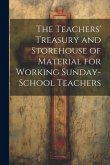 The Teachers' Treasury and Storehouse of Material for Working Sunday-School Teachers