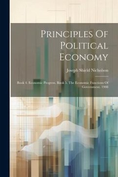 Principles Of Political Economy: Book 4. Economic Progress. Book 5. The Economic Functions Of Government. 1908 - Nicholson, Joseph Shield