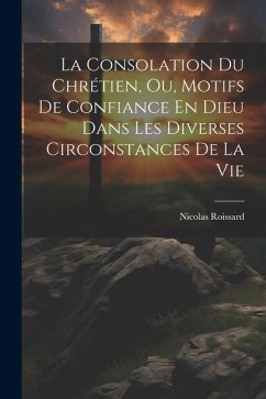 La Consolation Du Chrétien, Ou, Motifs De Confiance En Dieu Dans Les Diverses Circonstances De La Vie - Roissard, Nicolas