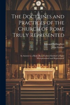 The Doctrines and Practices of the Church of Rome Truly Represented - Stillingfleet, Edward; Gother, John