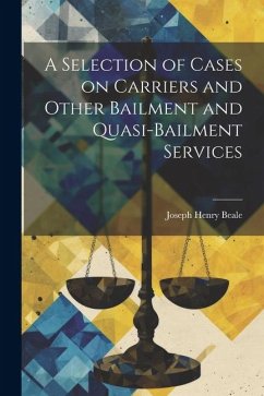 A Selection of Cases on Carriers and Other Bailment and Quasi-bailment Services - Beale, Joseph Henry