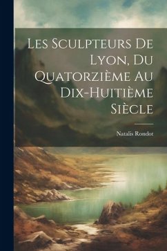 Les Sculpteurs De Lyon, Du Quatorzième Au Dix-Huitième Siècle - Rondot, Natalis