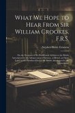 What We Hope to Hear From Sir William Crookes, F.R.S.: On the Occasion of His Presidential Address to the British Association for the Advancement of S