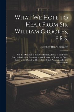 What We Hope to Hear From Sir William Crookes, F.R.S.: On the Occasion of His Presidential Address to the British Association for the Advancement of S - Emmens, Stephen Henry