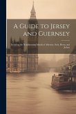 A Guide to Jersey and Guernsey: Including the Neighbouring Islands of Alderney, Serk, Herm, and Jethou