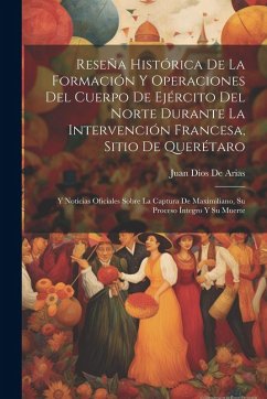 Reseña Histórica De La Formación Y Operaciones Del Cuerpo De Ejército Del Norte Durante La Intervención Francesa, Sitio De Querétaro: Y Noticias Ofici Cover Reseña Histórica De La Formación Y Operaciones Del Cuerpo De Ejército Del Norte Durante La Intervención Francesa, Sitio De Querétaro: Y Noticias Ofici