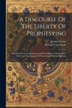 A Discourse Of The Liberty Of Prophesying: Shewing The Unreasonableness Of Prescribing To Other Men's Faith And The Iniquity Of Persecuting Differing - Taylor, Jeremy; Cattermole, Richard