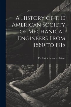 A History of the American Society of Mechanical Engineers From 1880 to 1915 - Hutton, Frederick Remsen