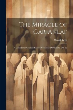 Cover The Miracle of Gar-Anlaf: A Cantata for Chorus of Men's Voices and Orchestra. Op. 15