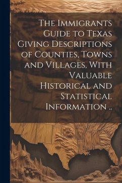 The Immigrants Guide to Texas Giving Descriptions of Counties, Towns and Villages, With Valuable Historical and Statistical Information .. - Anonymous