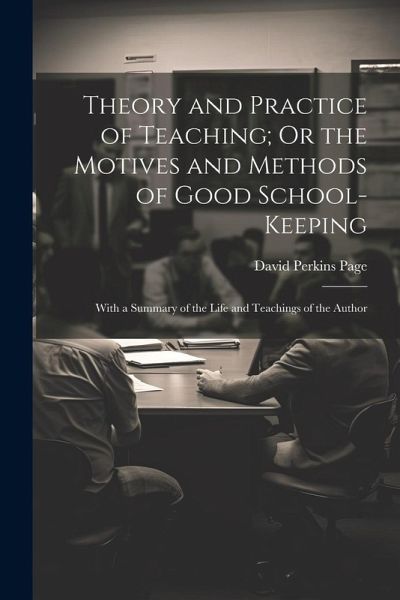 Theory and Practice of Teaching; Or the Motives and Methods of Good School-Keeping: With a Summary of the Life and Teachings of the Author Theory and Practice of Teaching; Or the Motives and Methods of Good School-Keeping: With a Summary of the Life and Teachings of the Author