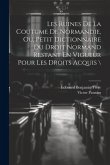 Les Ruines De La Coutume De Normandie, Ou, Petit Dictionnaire Du Droit Normand Restant En Vigueur Pour Les Droits Acquis \