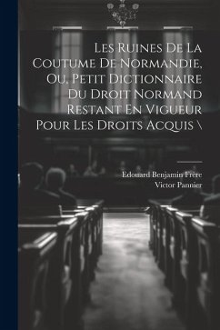 Les Ruines De La Coutume De Normandie, Ou, Petit Dictionnaire Du Droit Normand Restant En Vigueur Pour Les Droits Acquis \ - Pannier, Victor