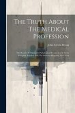 The Truth About The Medical Profession: The Result Of Clinical & Pathological Researches At Guy's Hospital, London And The Bellevue Hospital, New York