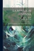 La Musica In Sienna: Appunti Storici Relativi A Quest'arte E A'suoi Cultori ......