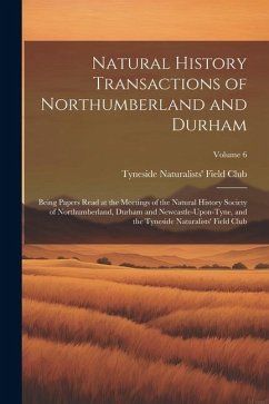 Natural History Transactions of Northumberland and Durham: Being Papers Read at the Meetings of the Natural History Society of Northumberland, Durham