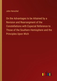 On the Advantages to be Attained by a Revision and Rearrangment of the Constellations with Especial Reference to Those of the Southern Hemisphere and the Principles Upon Wich - Herschel, John