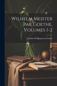 Wilhelm Meister Par Goethe, Volumes 1-2 - Goethe, Johann Wolfgang von