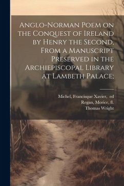 Anglo-Norman Poem on the Conquest of Ireland by Henry the Second, From a Manuscript Preserved in the Archiepiscopal Library at Lambeth Palace; - Wright, Thomas