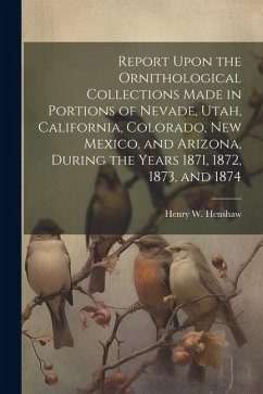 Report Upon the Ornithological Collections Made in Portions of Nevade, Utah, California, Colorado, New Mexico, and Arizona, During the Years 1871, 187 - Henshaw, Henry W.