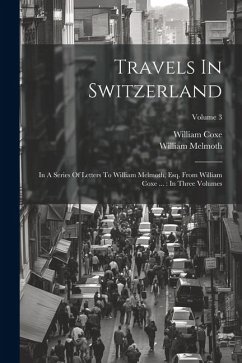 Travels In Switzerland: In A Series Of Letters To William Melmoth, Esq. From William Coxe ...: In Three Volumes; Volume 3 - Coxe, William; Melmoth, William