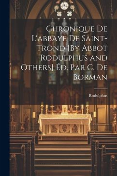 Chronique De L'abbaye De Saint-Trond [By Abbot Rodulphus and Others] Éd. Par C. De Borman - Rodulphus