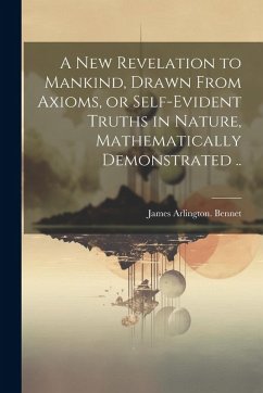 A New Revelation to Mankind, Drawn From Axioms, or Self-evident Truths in Nature, Mathematically Demonstrated .. - Bennet, James Arlington