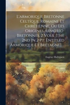 Cover L'armorique Bretonne Celtíque, Romaine Et Chrétienne, Ou Les Origines Armoríc-bretonnes. 2 Vols. [the 2nd In 2 Pt. Entitled Armorique Et Bretagne]....