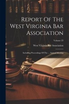 Report Of The West Virginia Bar Association: Including Proceedings Of The ... Annual Meeting; Volume 23