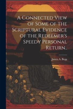 A Connected View of Some of the Scriptural Evidence of the Redeemer's Speedy Personal Return.. - Begg, James A.