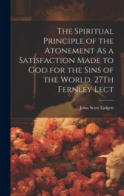 The Spiritual Principle of the Atonement As a Satisfaction Made to God for the Sins of the World. 27Th Fernley Lect - Lidgett, John Scott
