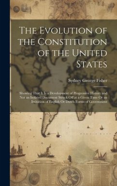 The Evolution of the Constitution of the United States: Showing That It Is a Development of Progressive History and Not an Isolated Document Struck Of - Fisher, Sydney George